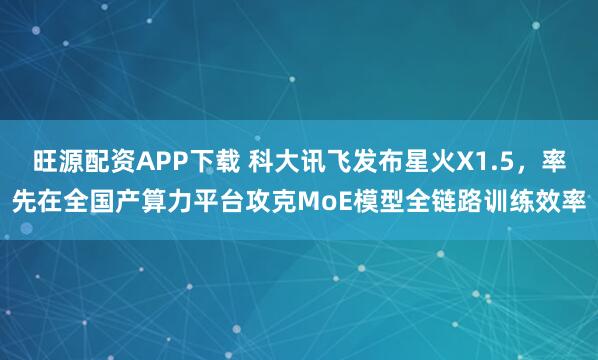 旺源配资APP下载 科大讯飞发布星火X1.5，率先在全国产算力平台攻克MoE模型全链路训练效率