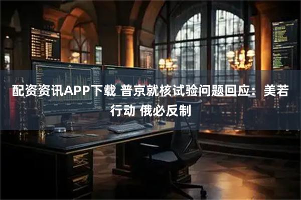 配资资讯APP下载 普京就核试验问题回应：美若行动 俄必反制