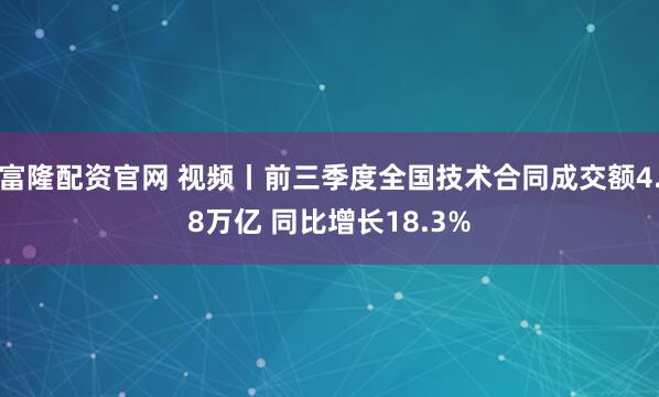 富隆配资官网 视频丨前三季度全国技术合同成交额4.8万亿 同比增长18.3%
