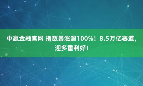 中赢金融官网 指数暴涨超100%！8.5万亿赛道，迎多重利好！