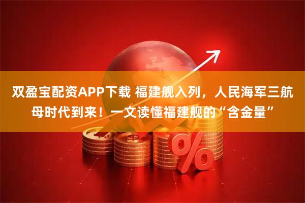 双盈宝配资APP下载 福建舰入列，人民海军三航母时代到来！一文读懂福建舰的“含金量”