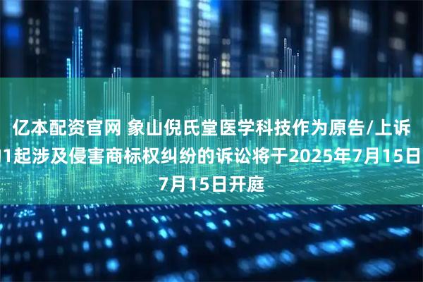 亿本配资官网 象山倪氏堂医学科技作为原告/上诉人的1起涉及侵害商标权纠纷的诉讼将于2025年7月15日开庭