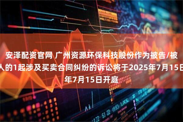 安泽配资官网 广州资源环保科技股份作为被告/被上诉人的1起涉及买卖合同纠纷的诉讼将于2025年7月15日开庭