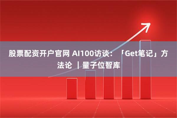 股票配资开户官网 AI100访谈：「Get笔记」方法论 ｜量子位智库