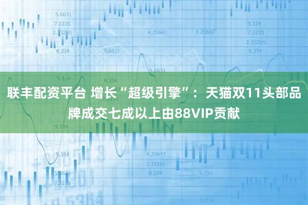 联丰配资平台 增长“超级引擎”:天猫双11头部品牌成交七成以上由88VIP贡献