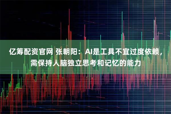 亿筹配资官网 张朝阳：AI是工具不宜过度依赖，需保持人脑独立思考和记忆的能力