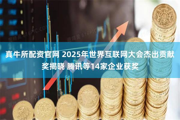 真牛所配资官网 2025年世界互联网大会杰出贡献奖揭晓 腾讯等14家企业获奖