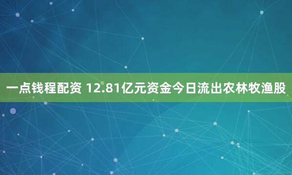 一点钱程配资 12.81亿元资金今日流出农林牧渔股
