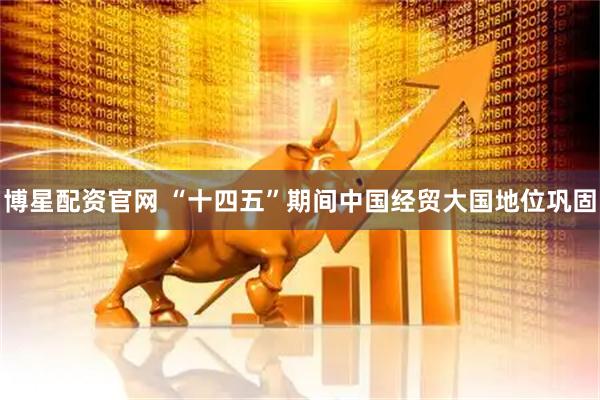 博星配资官网 “十四五”期间中国经贸大国地位巩固