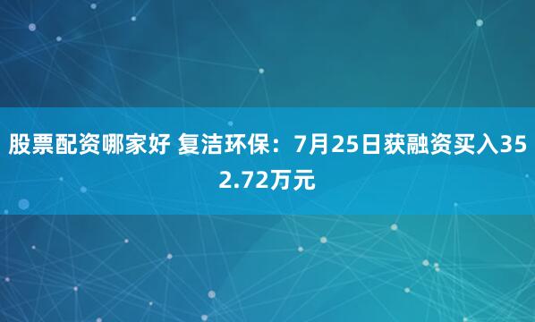股票配资哪家好 复洁环保:7月25日获融资买入352.72万元