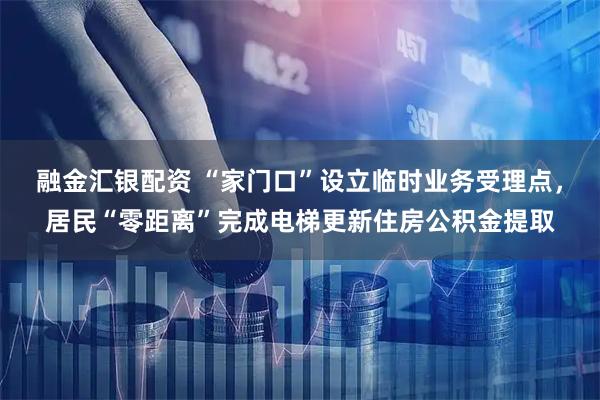 融金汇银配资 “家门口”设立临时业务受理点，居民“零距离”完成电梯更新住房公积金提取