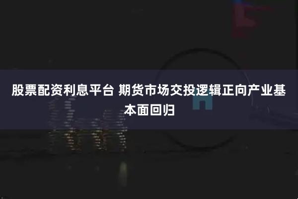股票配资利息平台 期货市场交投逻辑正向产业基本面回归