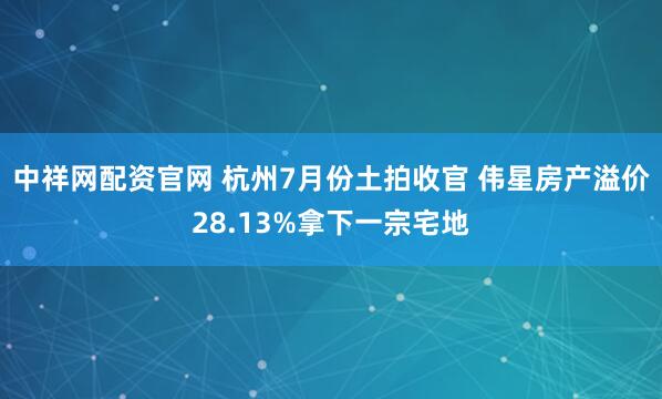 中祥网配资官网 杭州7月份土拍收官 伟星房产溢价28.13%拿下一宗宅地