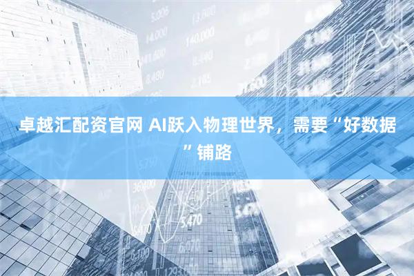 卓越汇配资官网 AI跃入物理世界，需要“好数据”铺路