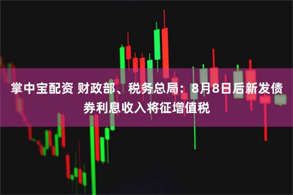 掌中宝配资 财政部、税务总局：8月8日后新发债券利息收入将征增值税