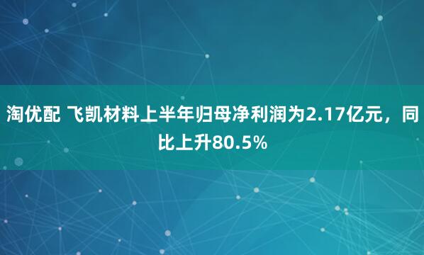 淘优配 飞凯材料上半年归母净利润为2.17亿元,同比上升80.5%