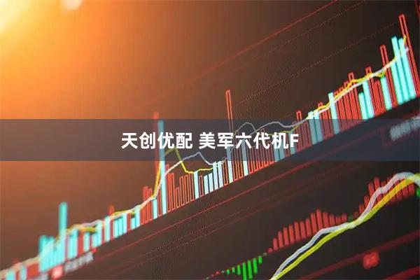 天创优配 美军六代机F