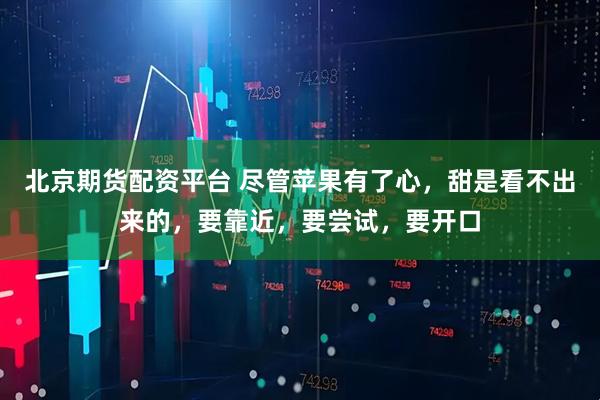 北京期货配资平台 尽管苹果有了心,甜是看不出来的,要靠近,要尝试,要开口