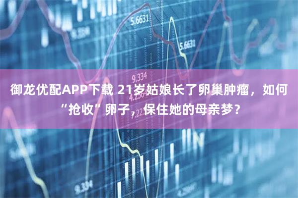 御龙优配APP下载 21岁姑娘长了卵巢肿瘤,如何“抢收”卵子,保住她的母亲梦?