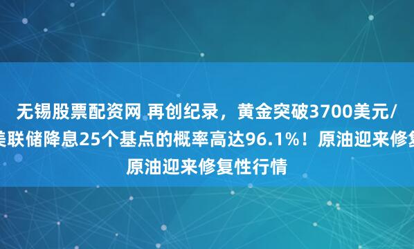 无锡股票配资网 再创纪录,黄金突破3700美元/盎司!美联储降息25个基点的概率高达96.1%!原油迎来修复性行情