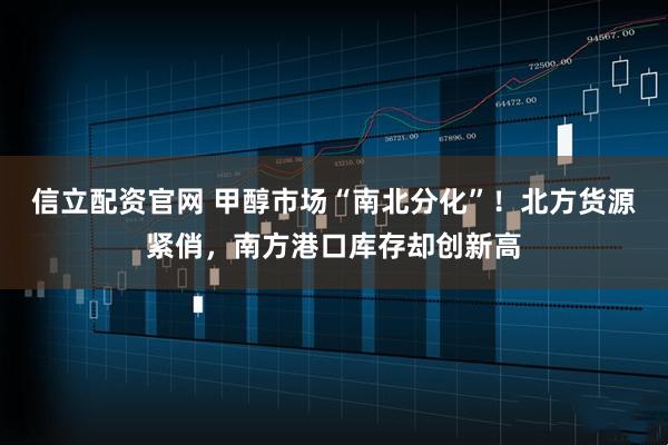 信立配资官网 甲醇市场“南北分化”！北方货源紧俏，南方港口库存却创新高