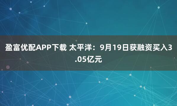 盈富优配APP下载 太平洋：9月19日获融资买入3.05亿元