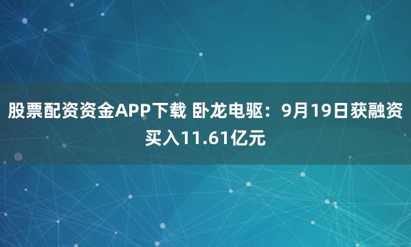 股票配资资金APP下载 卧龙电驱：9月19日获融资买入11.61亿元