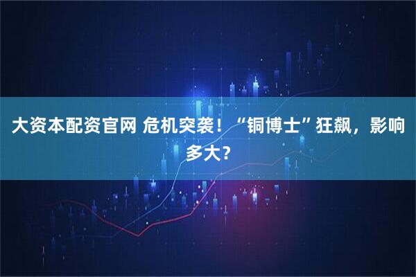 大资本配资官网 危机突袭！“铜博士”狂飙，影响多大？
