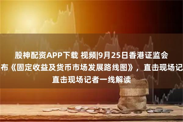 股神配资APP下载 视频|9月25日香港证监会和金管局发布《固定收益及货币市场发展路线图》，直击现场记者一线解读