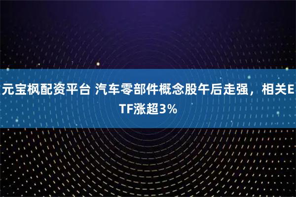 元宝枫配资平台 汽车零部件概念股午后走强,相关ETF涨超3%