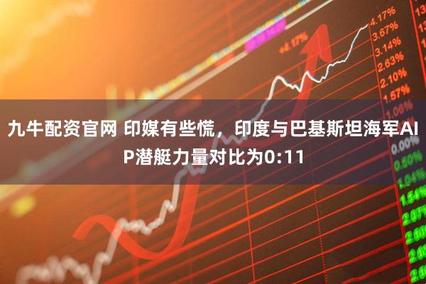 九牛配资官网 印媒有些慌，印度与巴基斯坦海军AIP潜艇力量对比为0:11