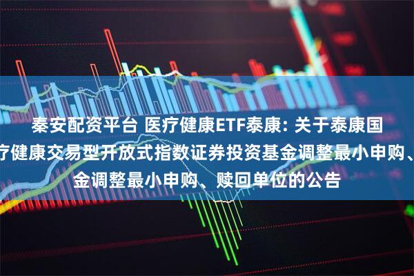 秦安配资平台 医疗健康ETF泰康: 关于泰康国证公共卫生与医疗健康交易型开放式指数证券投资基金调整最小申购、赎回单位的公告