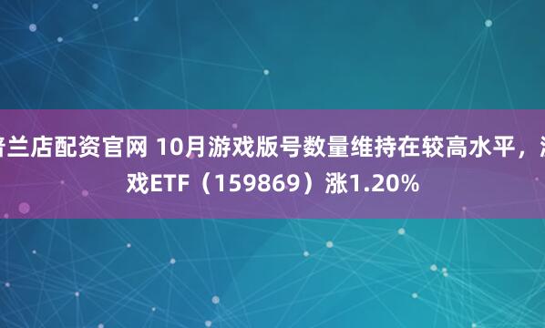 普兰店配资官网 10月游戏版号数量维持在较高水平，游戏ETF（159869）涨1.20%