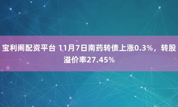 宝利阁配资平台 11月7日南药转债上涨0.3%，转股溢价率27.45%