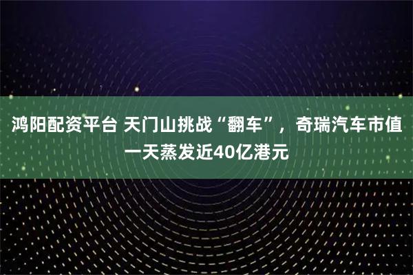 鸿阳配资平台 天门山挑战“翻车”，奇瑞汽车市值一天蒸发近40亿港元