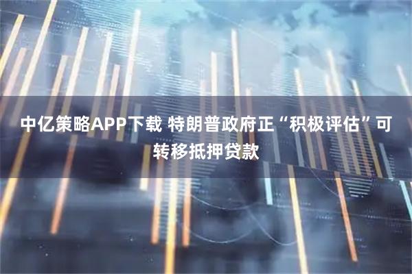 中亿策略APP下载 特朗普政府正“积极评估”可转移抵押贷款
