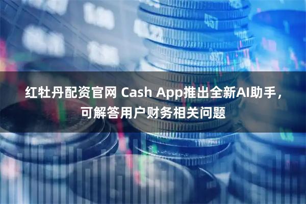 红牡丹配资官网 Cash App推出全新AI助手，可解答用户财务相关问题