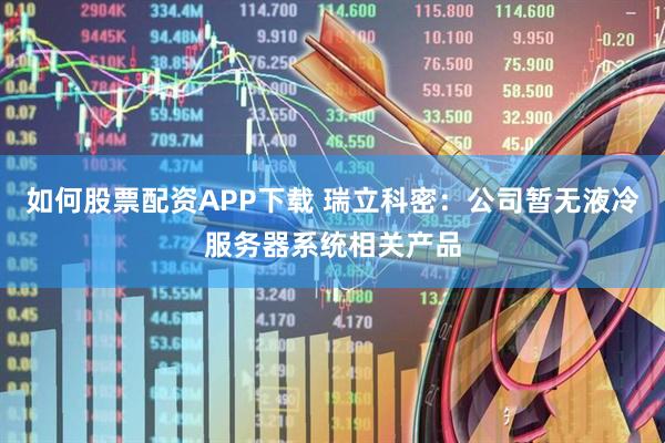 如何股票配资APP下载 瑞立科密：公司暂无液冷服务器系统相关产品