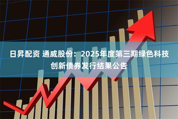 日昇配资 通威股份：2025年度第三期绿色科技创新债券发行结果公告