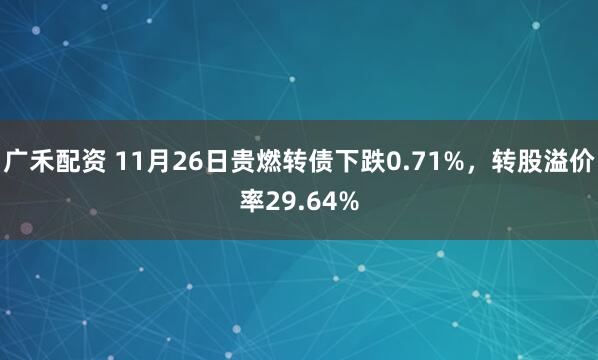 广禾配资 11月26日贵燃转债下跌0.71%，转股溢价率29.64%