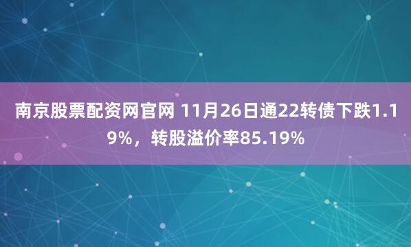 南京股票配资网官网 11月26日通22转债下跌1.19%，转股溢价率85.19%