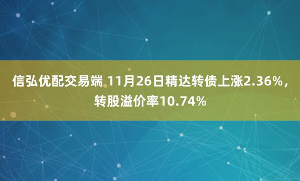 信弘优配交易端 11月26日精达转债上涨2.36%，转股溢价率10.74%