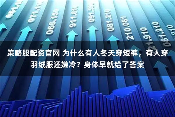 策略股配资官网 为什么有人冬天穿短裤，有人穿羽绒服还嫌冷？身体早就给了答案