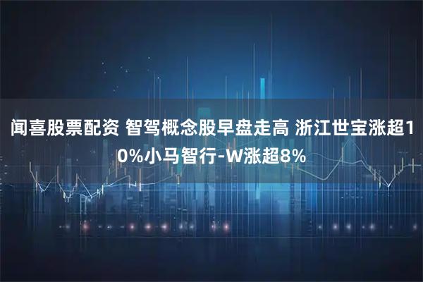 闻喜股票配资 智驾概念股早盘走高 浙江世宝涨超10%小马智行-W涨超8%