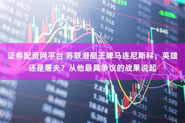 证券配资网平台 苏联潜艇王牌马连尼斯科，英雄还是屠夫？从他最具争议的战果说起