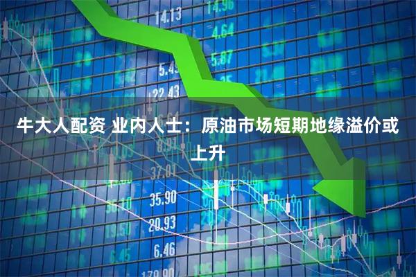 牛大人配资 业内人士：原油市场短期地缘溢价或上升