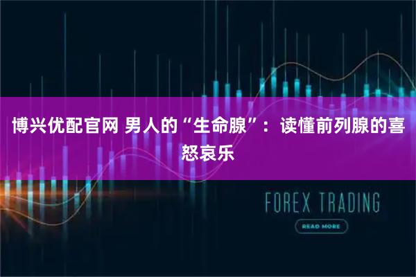 博兴优配官网 男人的“生命腺”：读懂前列腺的喜怒哀乐