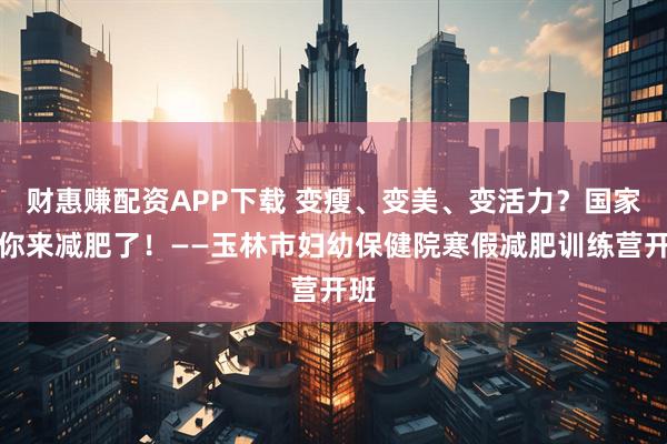 财惠赚配资APP下载 变瘦、变美、变活力？国家喊你来减肥了！——玉林市妇幼保健院寒假减肥训练营开班