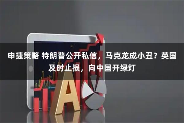 申捷策略 特朗普公开私信，马克龙成小丑？英国及时止损，向中国开绿灯