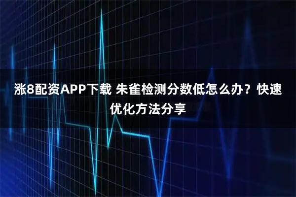 涨8配资APP下载 朱雀检测分数低怎么办？快速优化方法分享